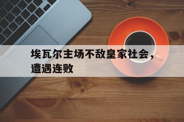 爱游戏app下载-关于埃瓦尔主场不敌皇家社会，遭遇连败的信息