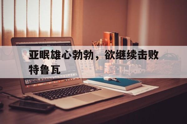 爱游戏登录入口-亚眠雄心勃勃，欲继续击败特鲁瓦的简单介绍