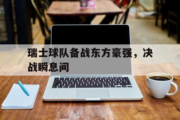 关于瑞士球队备战东方豪强，决战瞬息间的信息